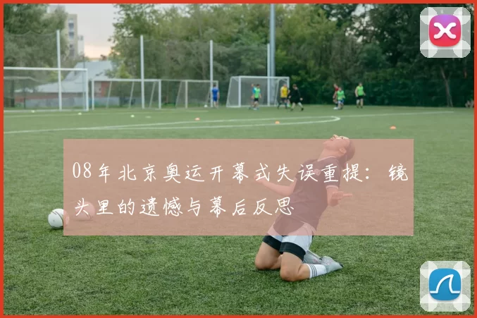 08年北京奥运开幕式失误重提：镜头里的遗憾与幕后反思