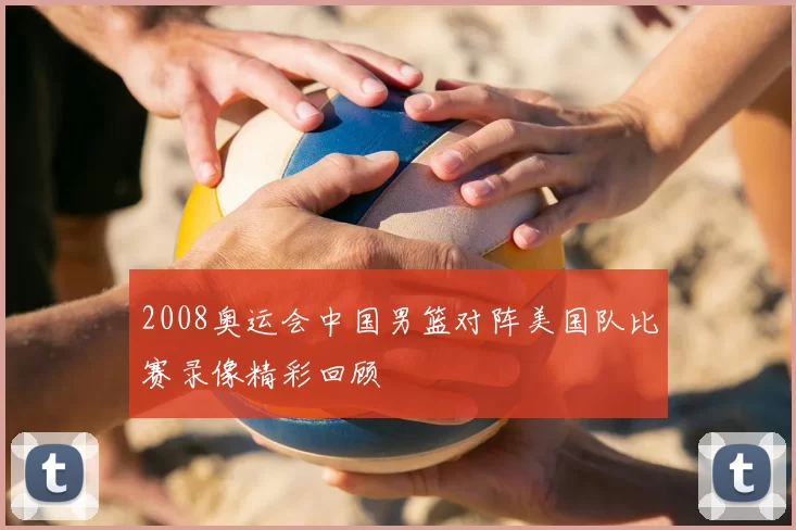 2008奥运会中国男篮对阵美国队比赛录像精彩回顾