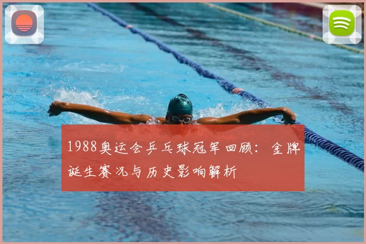 1988奥运会乒乓球冠军回顾：金牌诞生赛况与历史影响解析