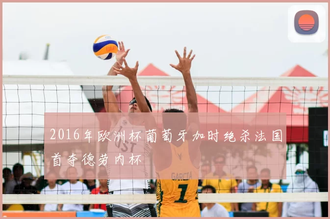 2016年欧洲杯葡萄牙加时绝杀法国首夺德劳内杯