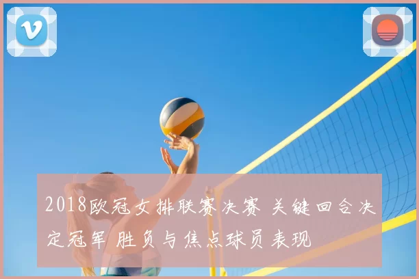 2018欧冠女排联赛决赛 关键回合决定冠军 胜负与焦点球员表现