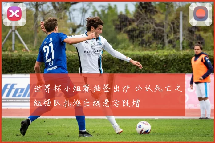 世界杯小组赛抽签出炉 公认死亡之组强队扎堆出线悬念陡增