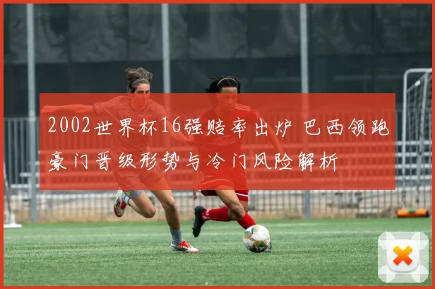 2002世界杯16强赔率出炉 巴西领跑豪门晋级形势与冷门风险解析