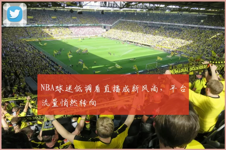 NBA球迷低调看直播成新风尚，平台流量悄然转向