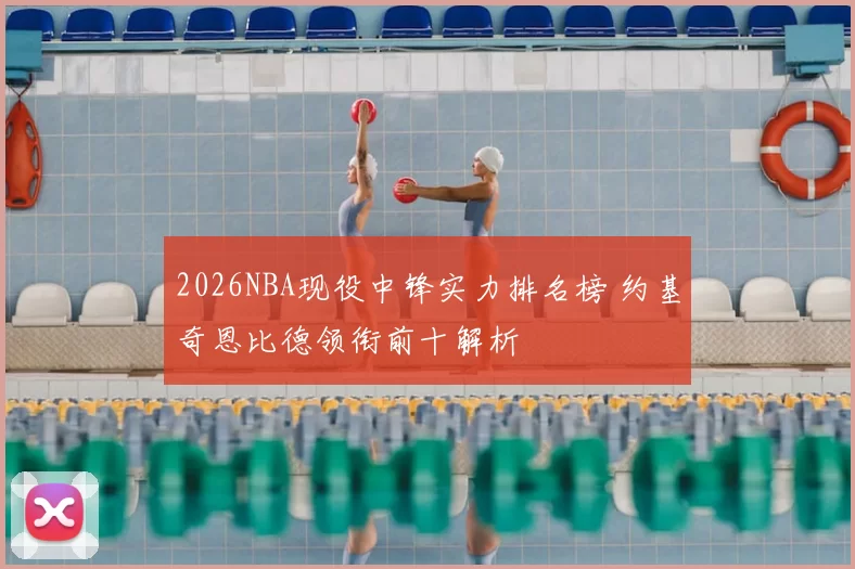 2026NBA现役中锋实力排名榜 约基奇恩比德领衔前十解析