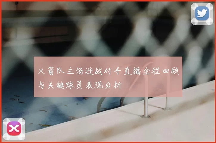 火箭队主场迎战对手直播全程回顾与关键球员表现分析