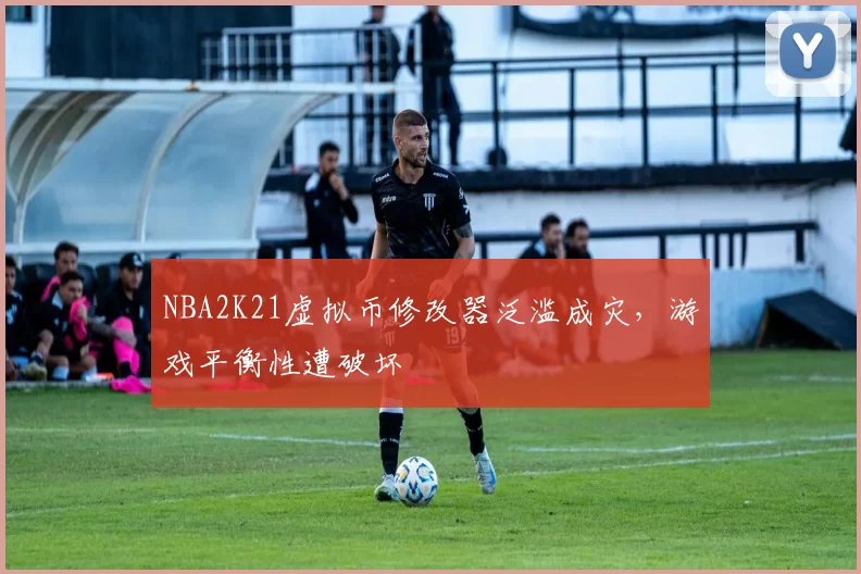 NBA2K21虚拟币修改器泛滥成灾，游戏平衡性遭破坏
