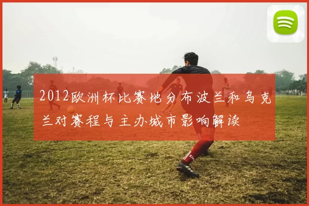 2012欧洲杯比赛地分布波兰和乌克兰对赛程与主办城市影响解读