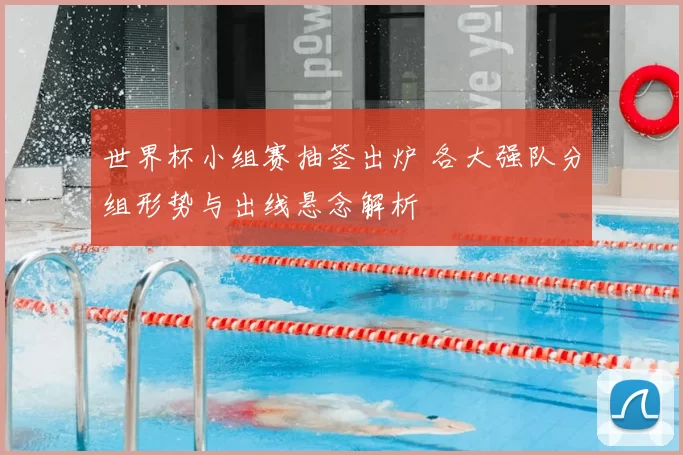 世界杯小组赛抽签出炉 各大强队分组形势与出线悬念解析