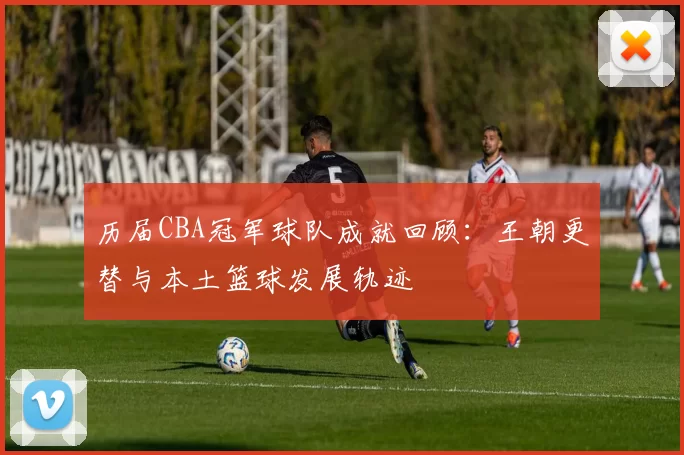 历届CBA冠军球队成就回顾：王朝更替与本土篮球发展轨迹