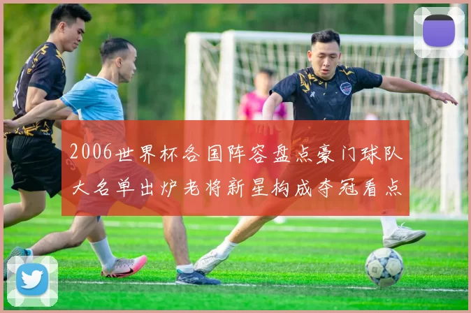 2006世界杯各国阵容盘点豪门球队大名单出炉老将新星构成夺冠看点