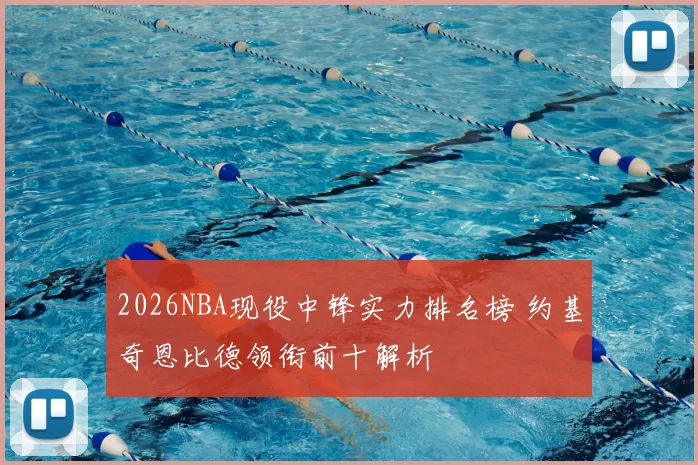 2026NBA现役中锋实力排名榜 约基奇恩比德领衔前十解析