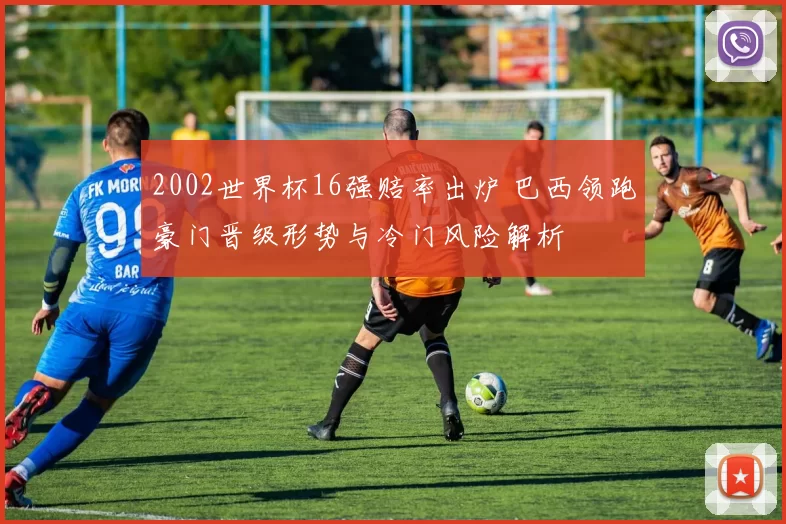 2002世界杯16强赔率出炉 巴西领跑豪门晋级形势与冷门风险解析