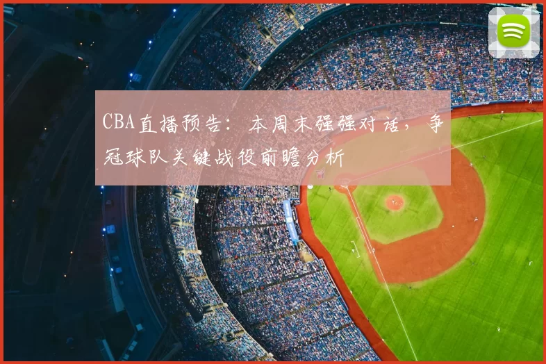 CBA直播预告：本周末强强对话，争冠球队关键战役前瞻分析
