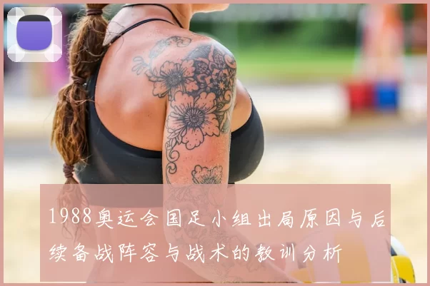 1988奥运会国足小组出局原因与后续备战阵容与战术的教训分析