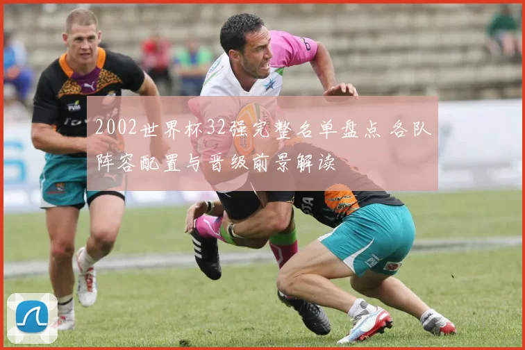 2002世界杯32强完整名单盘点 各队阵容配置与晋级前景解读