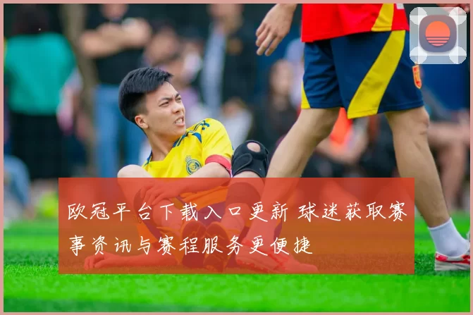 欧冠平台下载入口更新 球迷获取赛事资讯与赛程服务更便捷