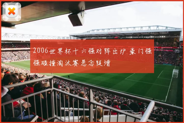2006世界杯十六强对阵出炉 豪门强强碰撞淘汰赛悬念陡增