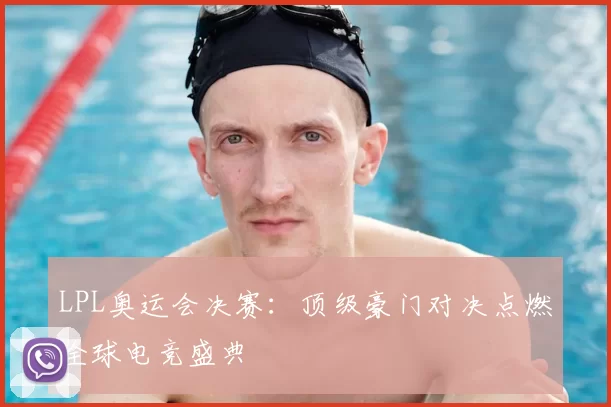 LPL奥运会决赛：顶级豪门对决点燃全球电竞盛典