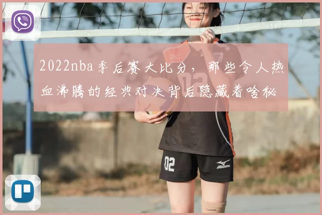 2022nba季后赛大比分，那些令人热血沸腾的经典对决背后隐藏着啥秘密？