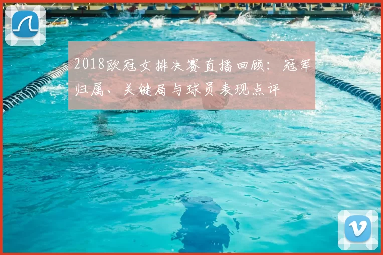 2018欧冠女排决赛直播回顾：冠军归属、关键局与球员表现点评