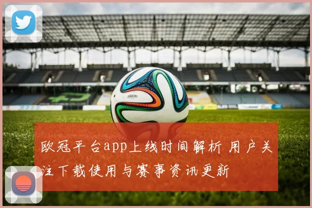 欧冠平台app上线时间解析 用户关注下载使用与赛事资讯更新