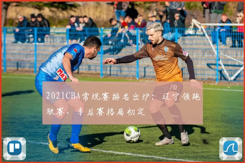 2021CBA常规赛排名出炉:辽宁领跑联赛,季后赛格局初定