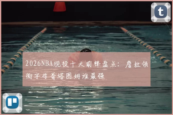 2026NBA现役十大前锋盘点：詹杜领衔字母哥塔图姆谁最强