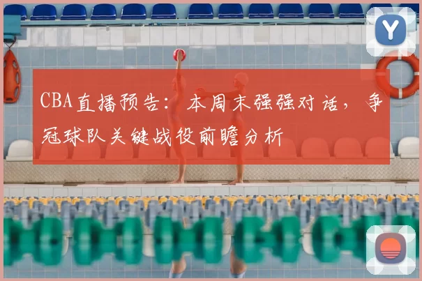 CBA直播预告:本周末强强对话,争冠球队关键战役前瞻分析