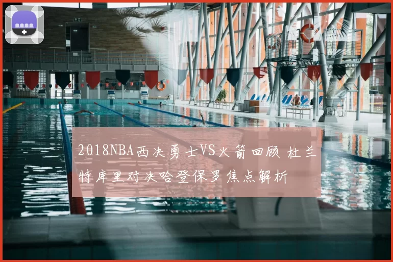 2018NBA西决勇士VS火箭回顾 杜兰特库里对决哈登保罗焦点解析