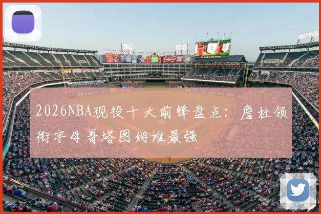 2026NBA现役十大前锋盘点：詹杜领衔字母哥塔图姆谁最强