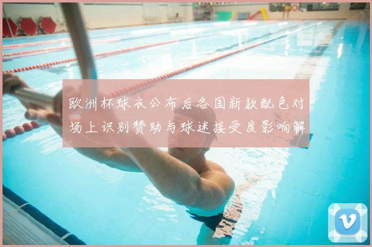 欧洲杯球衣公布后各国新款配色对场上识别赞助与球迷接受度影响解读