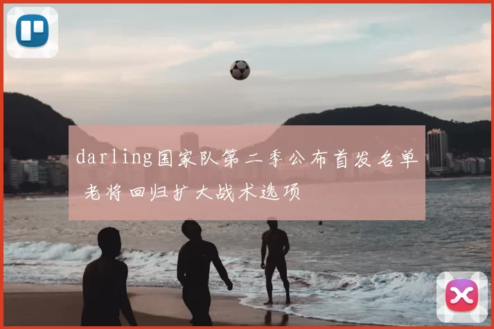 darling国家队第二季公布首发名单 老将回归扩大战术选项