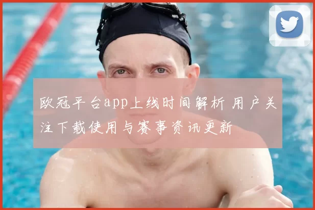欧冠平台app上线时间解析 用户关注下载使用与赛事资讯更新