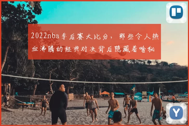 2022nba季后赛大比分，那些令人热血沸腾的经典对决背后隐藏着啥秘密？