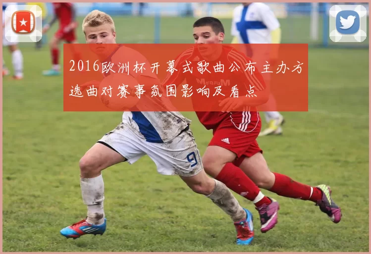 2016欧洲杯开幕式歌曲公布主办方选曲对赛事氛围影响及看点