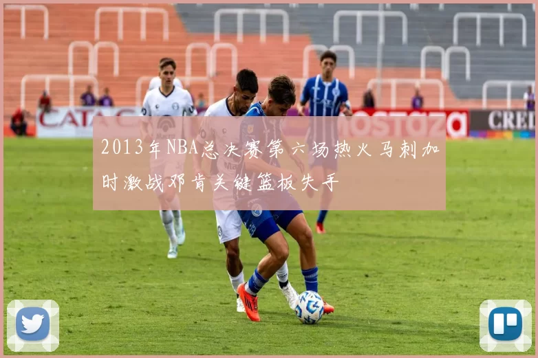 2013年NBA总决赛第六场热火马刺加时激战邓肯关键篮板失手