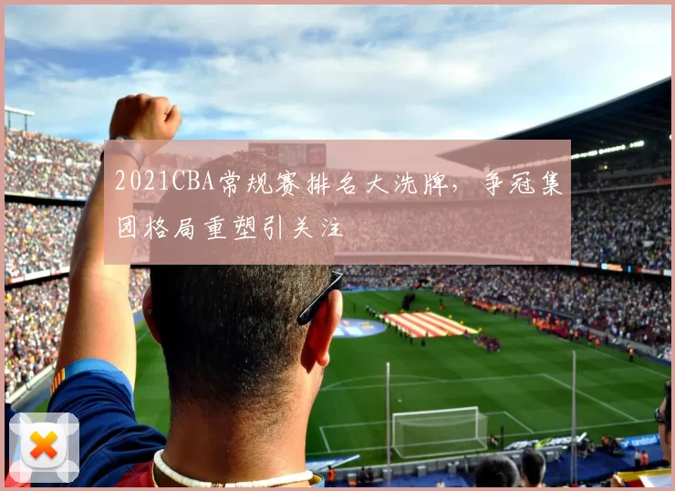 2021CBA常规赛排名大洗牌，争冠集团格局重塑引关注