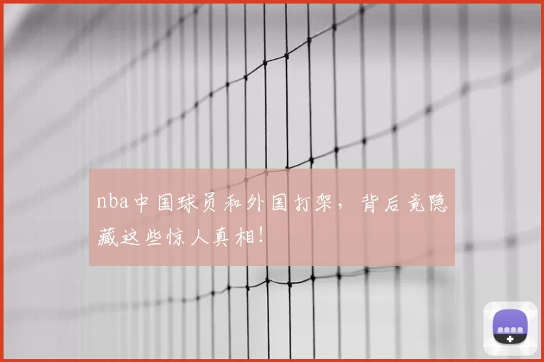 nba中国球员和外国打架，背后竟隐藏这些惊人真相！
