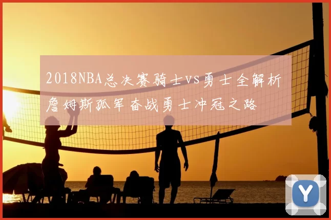 2018NBA总决赛骑士vs勇士全解析 詹姆斯孤军奋战勇士冲冠之路