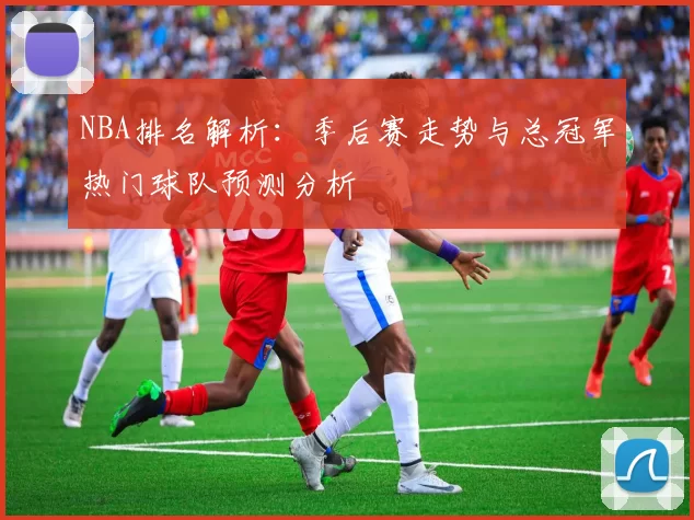 NBA排名解析：季后赛走势与总冠军热门球队预测分析