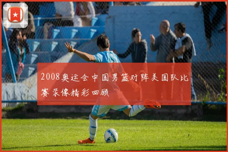 2008奥运会中国男篮对阵美国队比赛录像精彩回顾