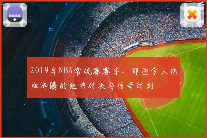 2019年NBA常规赛赛季,那些令人热血沸腾的经典对决与传奇时刻