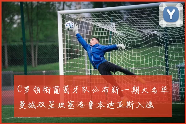 C罗领衔葡萄牙队公布新一期大名单曼城双星坎塞洛鲁本迪亚斯入选