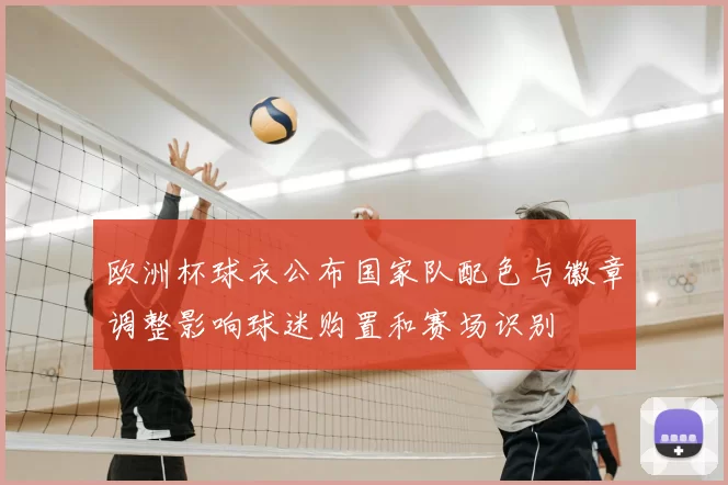 欧洲杯球衣公布国家队配色与徽章调整影响球迷购置和赛场识别