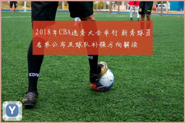 2018年CBA选秀大会举行 新秀球员名单公布及球队补强方向解读