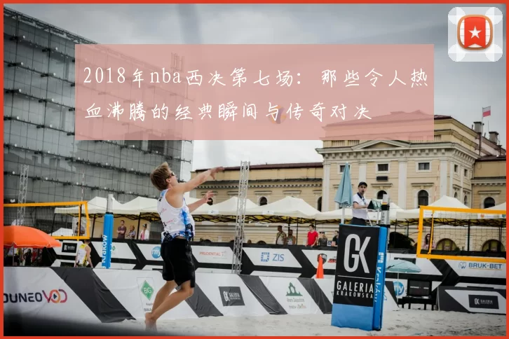 2018年nba西决第七场：那些令人热血沸腾的经典瞬间与传奇对决