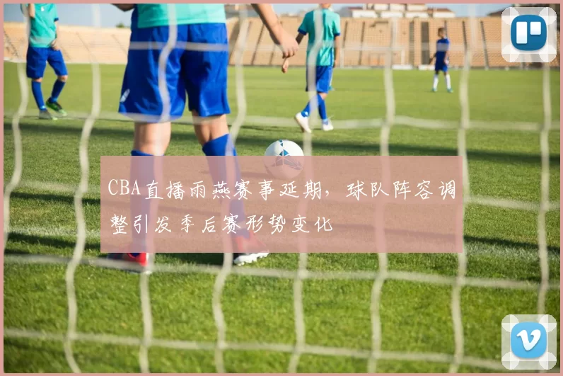 CBA直播雨燕赛事延期，球队阵容调整引发季后赛形势变化