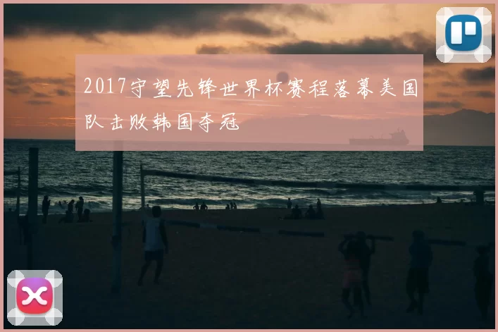 2017守望先锋世界杯赛程落幕美国队击败韩国夺冠