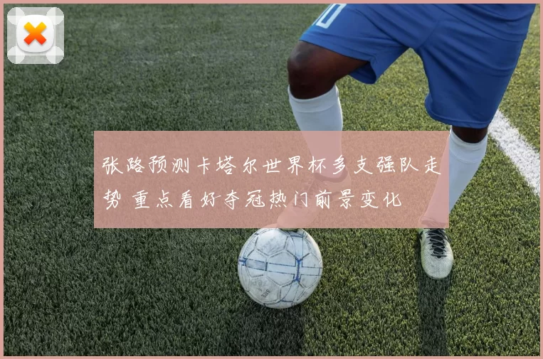 张路预测卡塔尔世界杯多支强队走势 重点看好夺冠热门前景变化